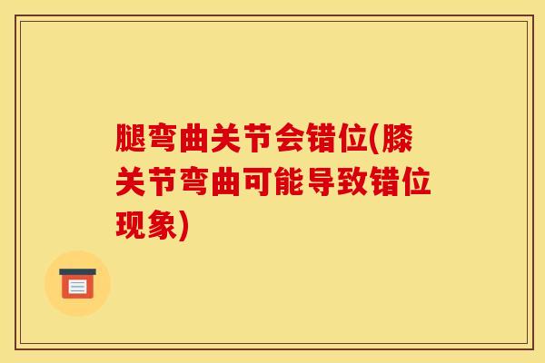 腿弯曲关节会错位(膝关节弯曲可能导致错位现象)