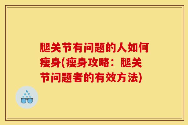 腿关节有问题的人如何瘦身(瘦身攻略：腿关节问题者的有效方法)