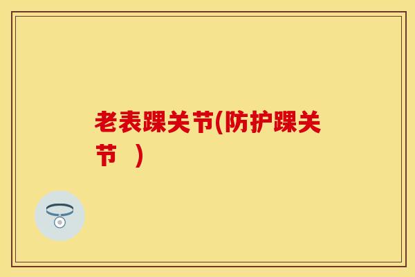 老表踝关节(防护踝关节 ) 老表踝关节(防护踝关节 )
