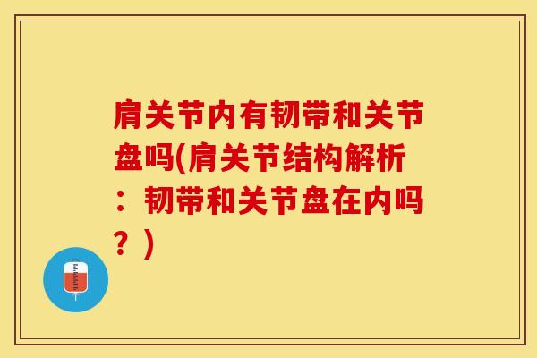 肩关节内有韧带和关节盘吗(肩关节结构解析：韧带和关节盘在内吗？)