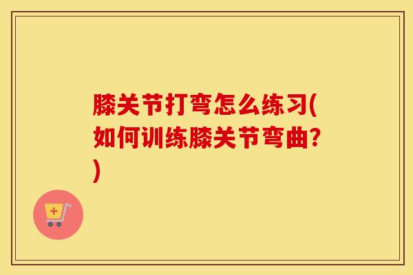 膝关节打弯怎么练习(如何训练膝关节弯曲？)