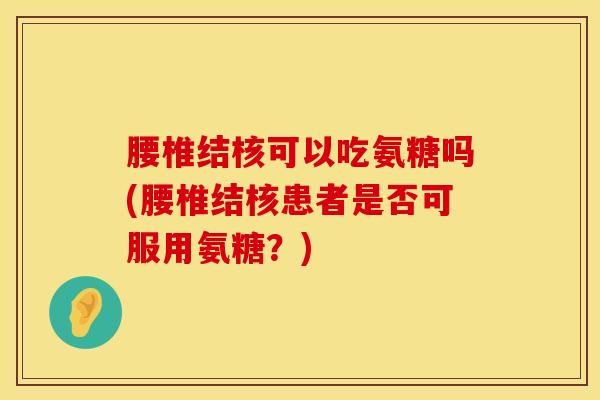 腰椎结核可以吃氨糖吗(腰椎结核患者是否可服用氨糖？)