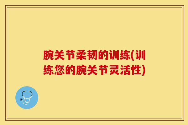 腕关节柔韧的训练(训练您的腕关节灵活性)