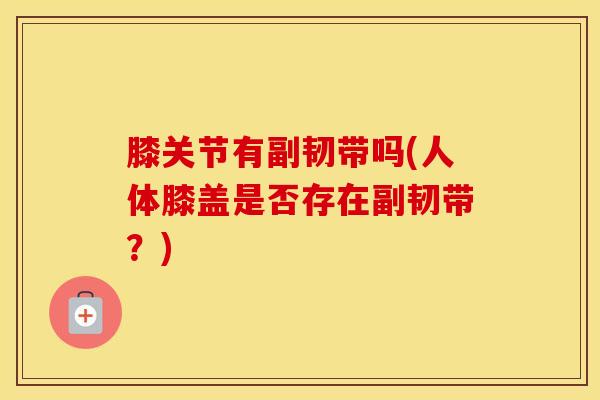 膝关节有副韧带吗(人体膝盖是否存在副韧带？)