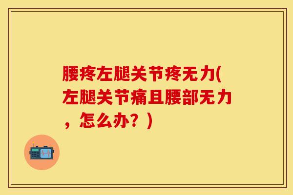 腰疼左腿关节疼无力(左腿关节痛且腰部无力，怎么办？)