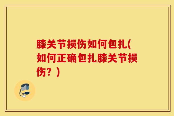 膝关节损伤如何包扎(如何正确包扎膝关节损伤？)