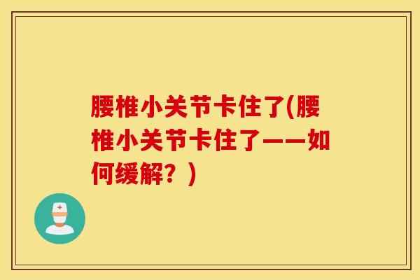 腰椎小关节卡住了(腰椎小关节卡住了——如何缓解？)