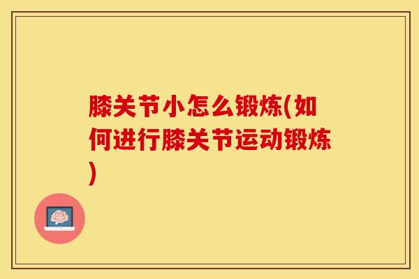 膝关节小怎么锻炼(如何进行膝关节运动锻炼)