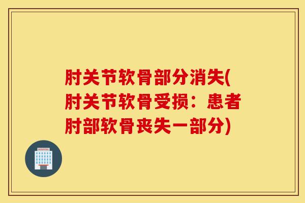 肘关节软骨部分消失(肘关节软骨受损：患者肘部软骨丧失一部分)