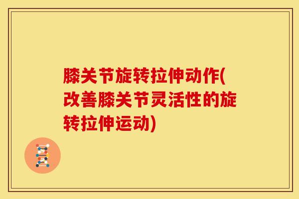 膝关节旋转拉伸动作(改善膝关节灵活性的旋转拉伸运动) 膝关节旋转拉伸动作(改善膝关节灵活性的旋转拉伸运动)