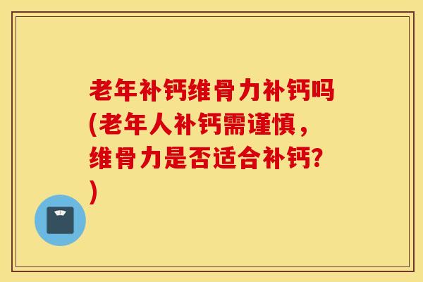 老年补钙维骨力补钙吗(老年人补钙需谨慎，维骨力是否适合补钙？)