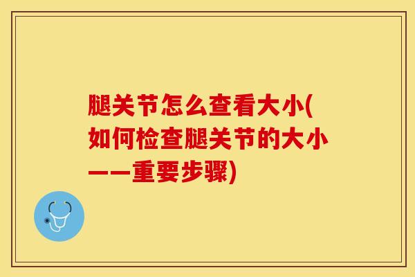 腿关节怎么查看大小(如何检查腿关节的大小——重要步骤)