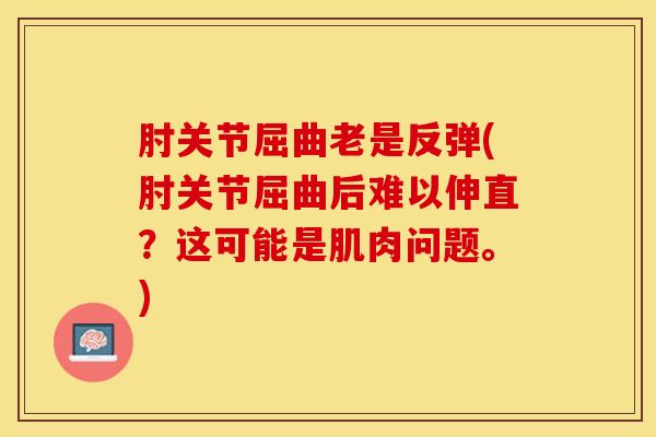 肘关节屈曲老是反弹(肘关节屈曲后难以伸直？这可能是肌肉问题。)