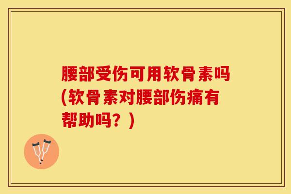 腰部受伤可用软骨素吗(软骨素对腰部伤痛有帮助吗？)