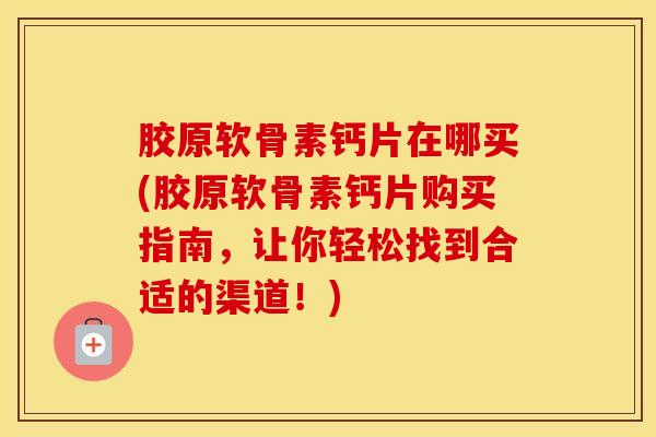 胶原软骨素钙片在哪买(胶原软骨素钙片购买指南，让你轻松找到合适的渠道！)