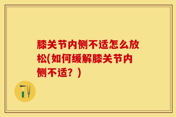 膝关节内侧不适怎么放松(如何缓解膝关节内侧不适？)
