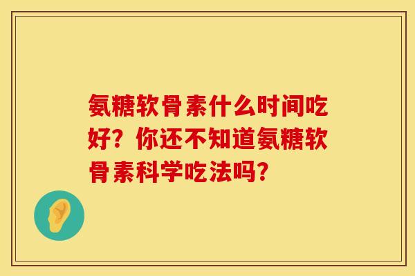 氨糖软骨素什么时间吃好？你还不知道氨糖软骨素科学吃法吗？