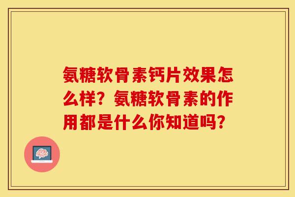 氨糖软骨素钙片效果怎么样？氨糖软骨素的作用都是什么你知道吗？