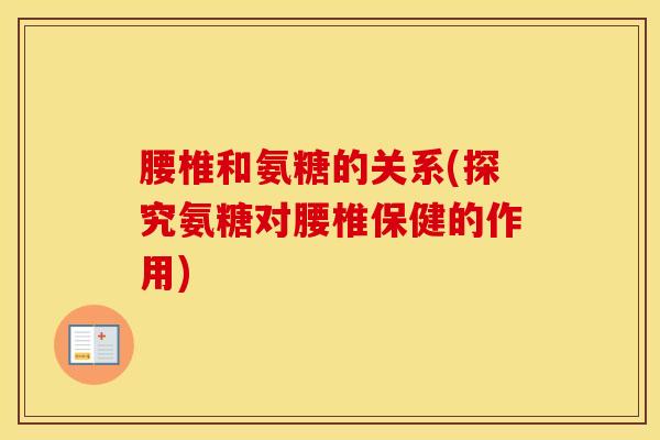 腰椎和氨糖的关系(探究氨糖对腰椎保健的作用)