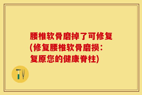 腰椎软骨磨掉了可修复(修复腰椎软骨磨损：复原您的健康脊柱)