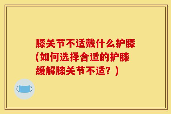 膝关节不适戴什么护膝(如何选择合适的护膝缓解膝关节不适？)