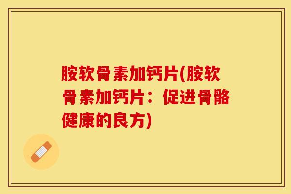 胺软骨素加钙片(胺软骨素加钙片：促进骨骼健康的良方)