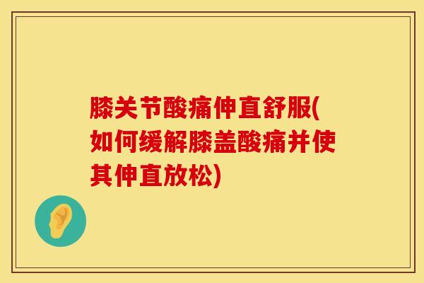 膝关节酸痛伸直舒服(如何缓解膝盖酸痛并使其伸直放松)