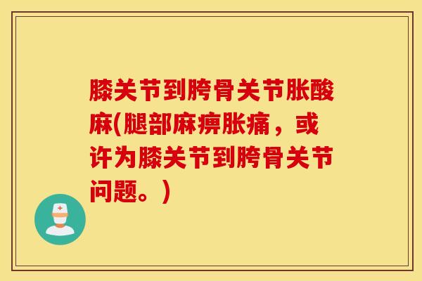 膝关节到胯骨关节胀酸麻(腿部麻痹胀痛，或许为膝关节到胯骨关节问题。)