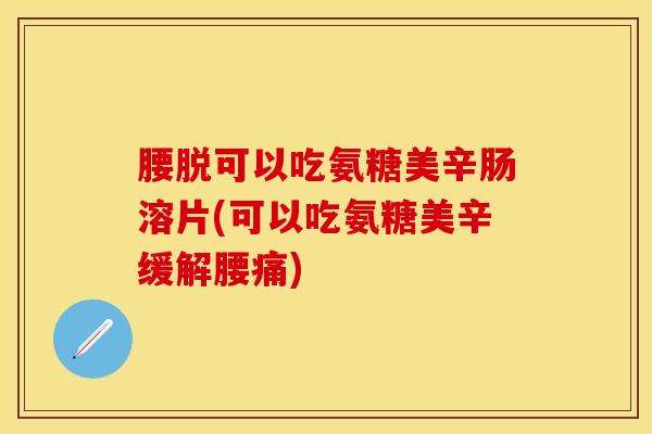腰脱可以吃氨糖美辛肠溶片(可以吃氨糖美辛缓解腰痛)