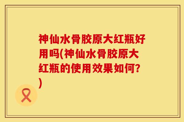 神仙水骨胶原大红瓶好用吗(神仙水骨胶原大红瓶的使用效果如何？)