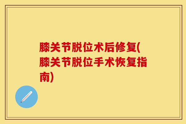 膝关节脱位术后修复(膝关节脱位手术恢复指南)