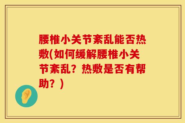 腰椎小关节紊乱能否热敷(如何缓解腰椎小关节紊乱？热敷是否有帮助？)