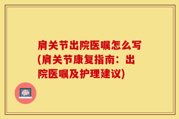 肩关节出院医嘱怎么写(肩关节康复指南：出院医嘱及护理建议)