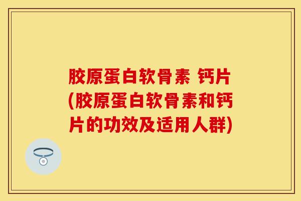 胶原蛋白软骨素 钙片(胶原蛋白软骨素和钙片的功效及适用人群)