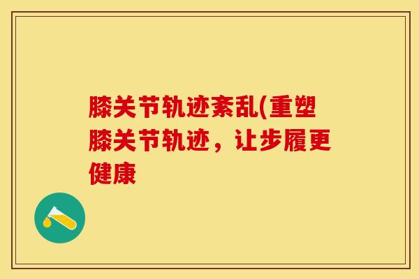 膝关节轨迹紊乱(重塑膝关节轨迹，让步履更健康