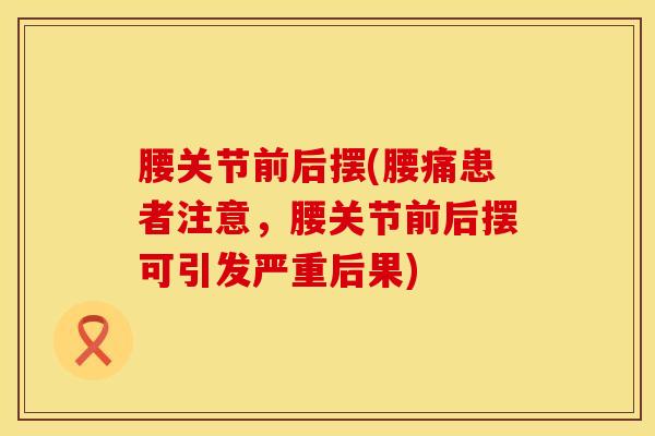 腰关节前后摆(腰痛患者注意，腰关节前后摆可引发严重后果)