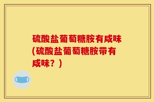 硫酸盐葡萄糖胺有咸味(硫酸盐葡萄糖胺带有咸味？)