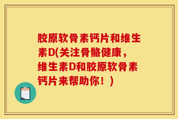 胶原软骨素钙片和维生素D(关注骨骼健康，维生素D和胶原软骨素钙片来帮助你！)