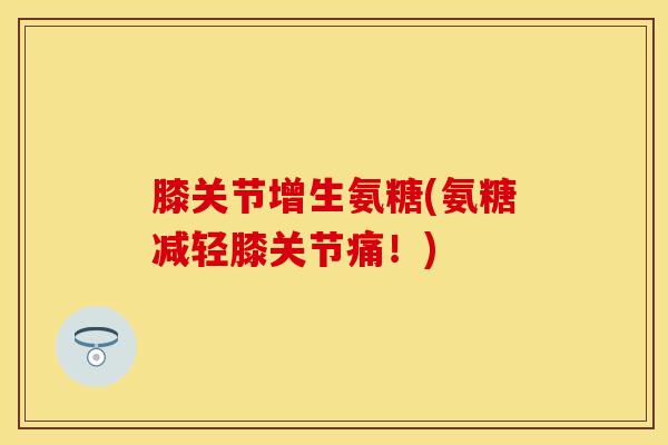 膝关节增生氨糖(氨糖减轻膝关节痛！)