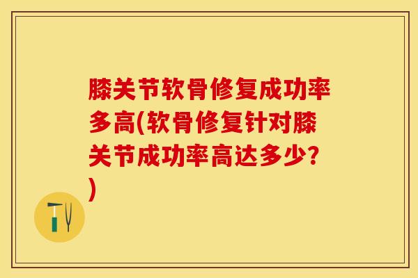 膝关节软骨修复成功率多高(软骨修复针对膝关节成功率高达多少？)