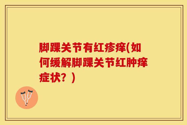 脚踝关节有红疹痒(如何缓解脚踝关节红肿痒症状？)