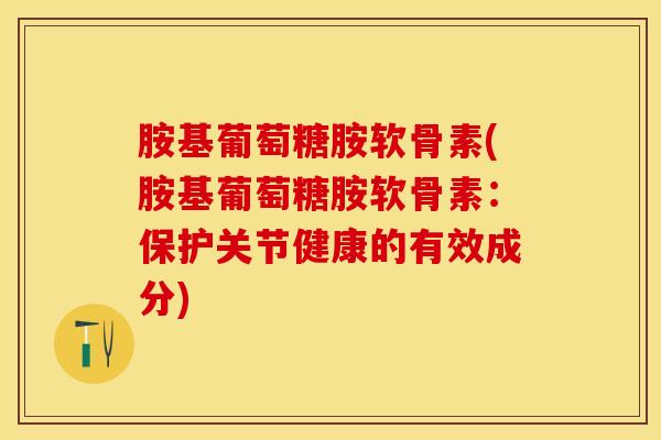 胺基葡萄糖胺软骨素(胺基葡萄糖胺软骨素：保护关节健康的有效成分)