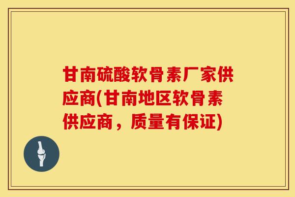甘南硫酸软骨素厂家供应商(甘南地区软骨素供应商，质量有保证)