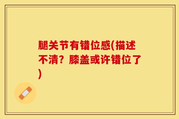 腿关节有错位感(描述不清？膝盖或许错位了)