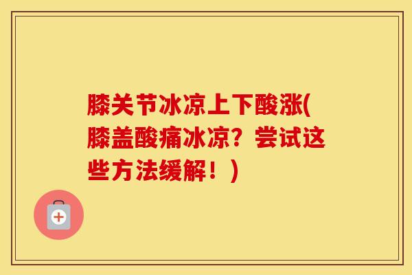 膝关节冰凉上下酸涨(膝盖酸痛冰凉？尝试这些方法缓解！)