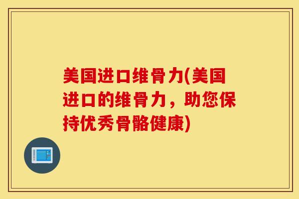美国进口维骨力(美国进口的维骨力，助您保持优秀骨骼健康)