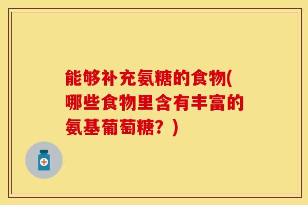能够补充氨糖的食物(哪些食物里含有丰富的氨基葡萄糖？)