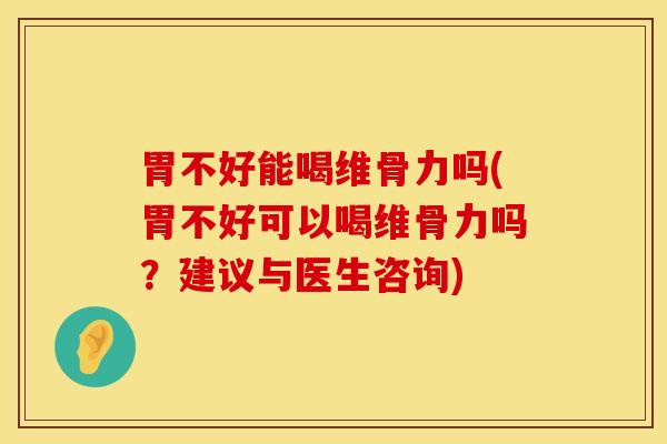 胃不好能喝维骨力吗(胃不好可以喝维骨力吗？建议与医生咨询)