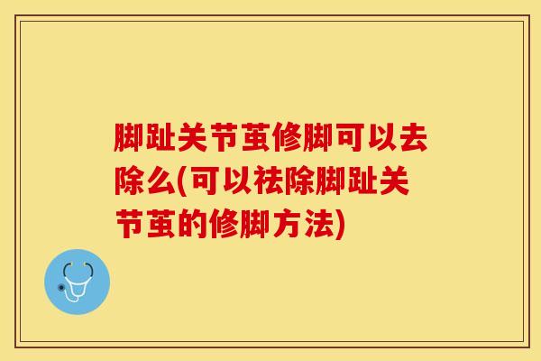 脚趾关节茧修脚可以去除么(可以祛除脚趾关节茧的修脚方法)