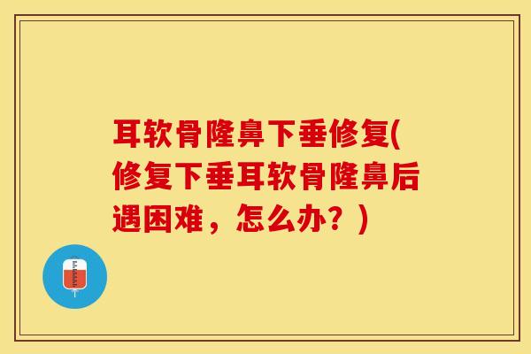 耳软骨隆鼻下垂修复(修复下垂耳软骨隆鼻后遇困难，怎么办？)